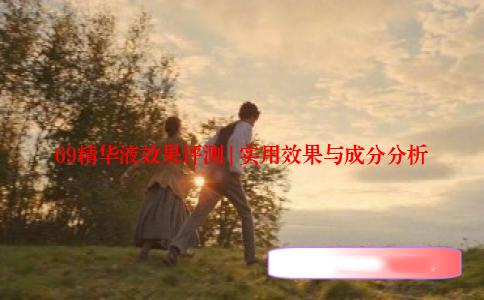 69精华液效果评测 | 实用效果与成分分析